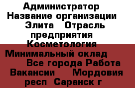Администратор › Название организации ­ Элита › Отрасль предприятия ­ Косметология › Минимальный оклад ­ 20 000 - Все города Работа » Вакансии   . Мордовия респ.,Саранск г.